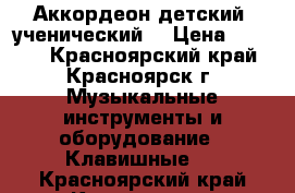 Аккордеон детский, ученический  › Цена ­ 1 000 - Красноярский край, Красноярск г. Музыкальные инструменты и оборудование » Клавишные   . Красноярский край,Красноярск г.